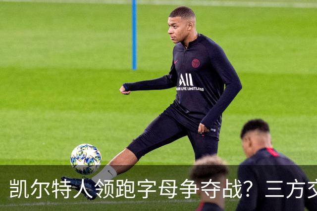 凯尔特人领跑字母争夺战？三方交易让谈判更烧脑