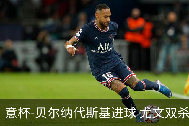 意杯-贝尔纳代斯基进球 尤文双杀佛罗伦萨进决赛