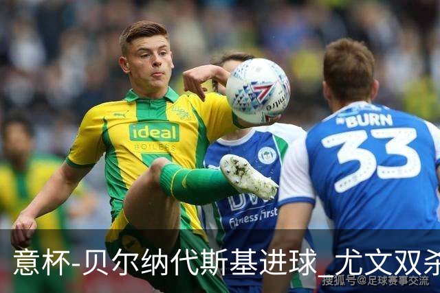 意杯-贝尔纳代斯基进球 尤文双杀佛罗伦萨进决赛