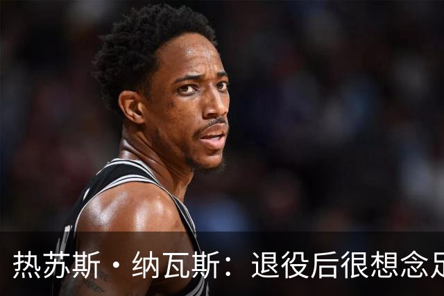 热苏斯·纳瓦斯：退役后很想念足球，现在在骑行中找到新的乐趣