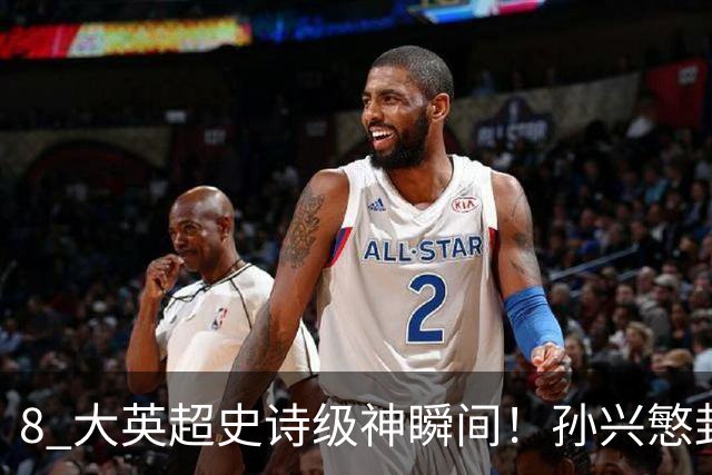 8 大英超史诗级神瞬间！孙兴慜封神时刻：欧洲防线顶得住吗？