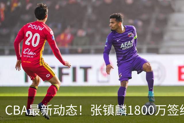 CBA最新动态！张镇麟1800万签约，范子铭离队，加盟劲旅
